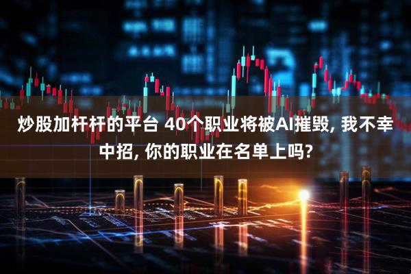 炒股加杆杆的平台 40个职业将被AI摧毁, 我不幸中招, 你的职业在名单上吗?