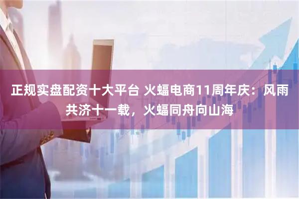 正规实盘配资十大平台 火蝠电商11周年庆：风雨共济十一载，火蝠同舟向山海