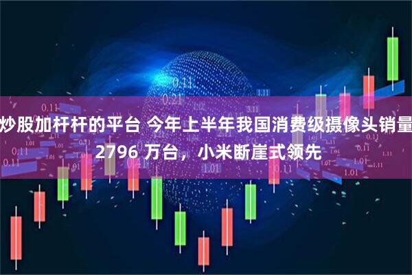 炒股加杆杆的平台 今年上半年我国消费级摄像头销量 2796 万台，小米断崖式领先