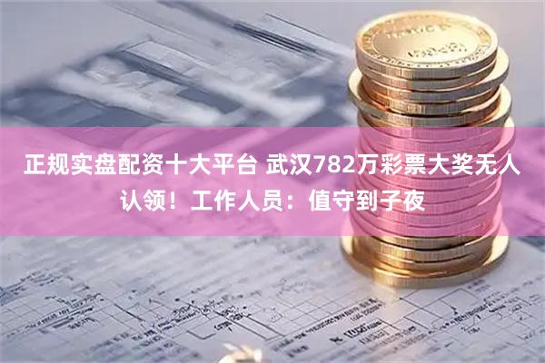 正规实盘配资十大平台 武汉782万彩票大奖无人认领！工作人员：值守到子夜