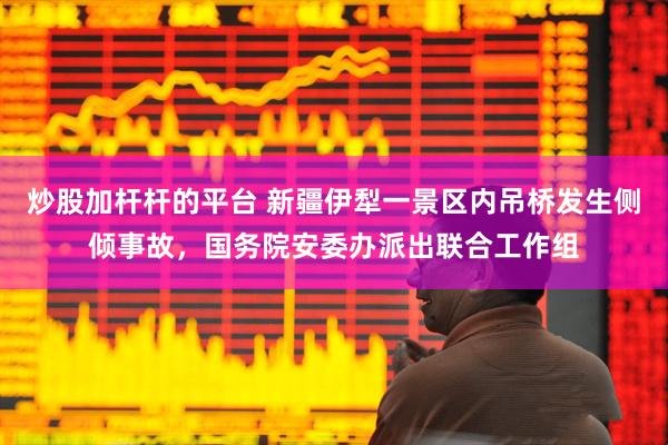 炒股加杆杆的平台 新疆伊犁一景区内吊桥发生侧倾事故，国务院安委办派出联合工作组