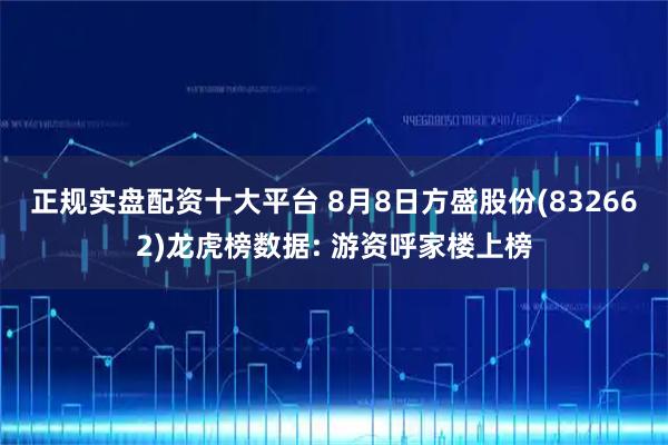 正规实盘配资十大平台 8月8日方盛股份(832662)龙虎榜数据: 游资呼家楼上榜
