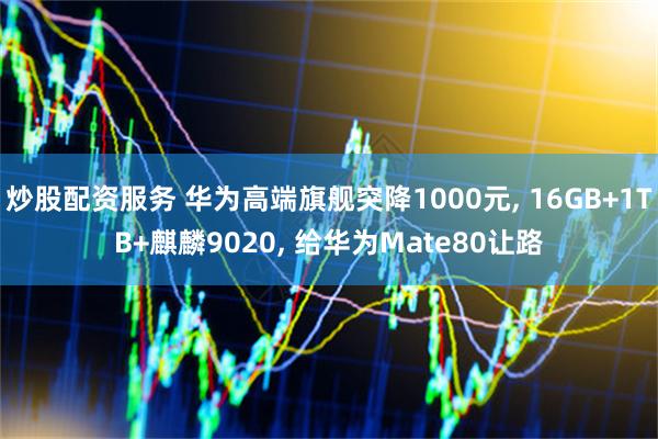炒股配资服务 华为高端旗舰突降1000元, 16GB+1TB+麒麟9020, 给华为Mate80让路