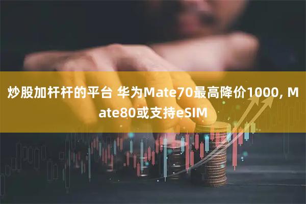 炒股加杆杆的平台 华为Mate70最高降价1000, Mate80或支持eSIM