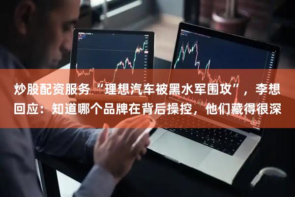 炒股配资服务 “理想汽车被黑水军围攻”，李想回应：知道哪个品牌在背后操控，他们藏得很深