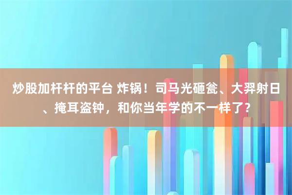 炒股加杆杆的平台 炸锅！司马光砸瓮、大羿射日、掩耳盗钟，和你当年学的不一样了？