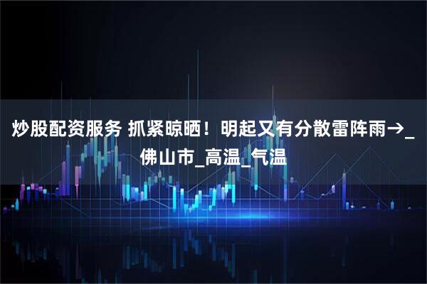 炒股配资服务 抓紧晾晒！明起又有分散雷阵雨→_佛山市_高温_气温
