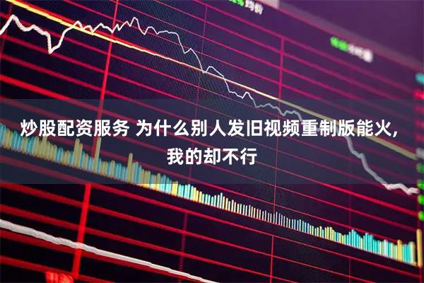 炒股配资服务 为什么别人发旧视频重制版能火, 我的却不行
