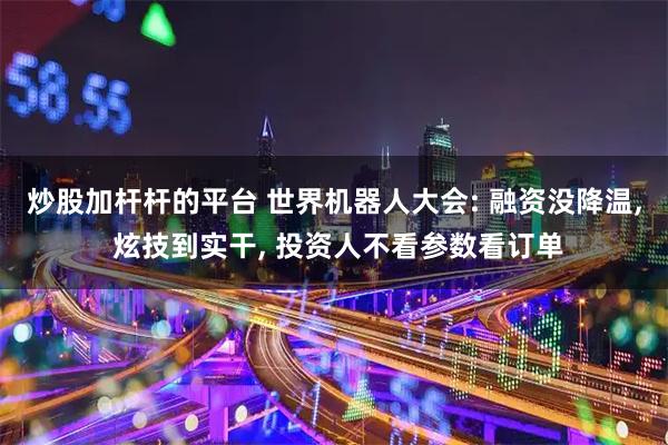 炒股加杆杆的平台 世界机器人大会: 融资没降温, 炫技到实干, 投资人不看参数看订单
