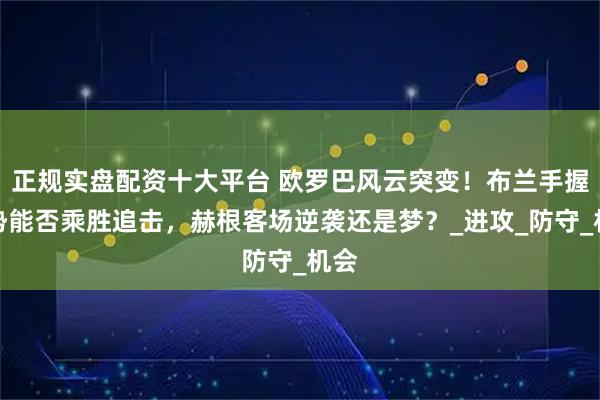 正规实盘配资十大平台 欧罗巴风云突变！布兰手握优势能否乘胜追击，赫根客场逆袭还是梦？_进攻_防守_机会