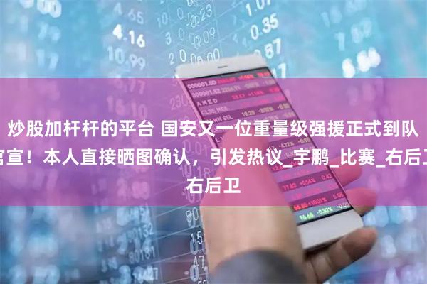炒股加杆杆的平台 国安又一位重量级强援正式到队官宣！本人直接晒图确认，引发热议_宇鹏_比赛_右后卫