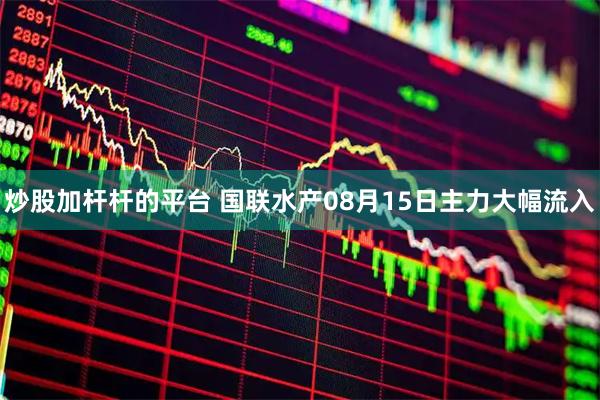 炒股加杆杆的平台 国联水产08月15日主力大幅流入