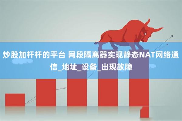 炒股加杆杆的平台 网段隔离器实现静态NAT网络通信_地址_设备_出现故障