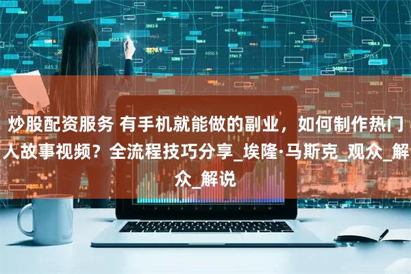 炒股配资服务 有手机就能做的副业，如何制作热门名人故事视频？全流程技巧分享_埃隆·马斯克_观众_解说