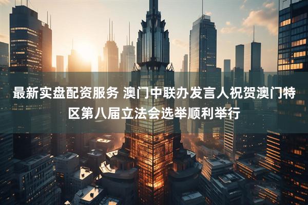 最新实盘配资服务 澳门中联办发言人祝贺澳门特区第八届立法会选举顺利举行