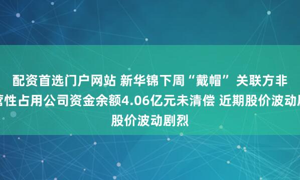 配资首选门户网站 新华锦下周“戴帽” 关联方非经营性占用公司资金余额4.06亿元未清偿 近期股价波动剧烈