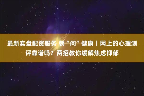 最新实盘配资服务 朝“问”健康丨网上的心理测评靠谱吗？两招教你缓解焦虑抑郁