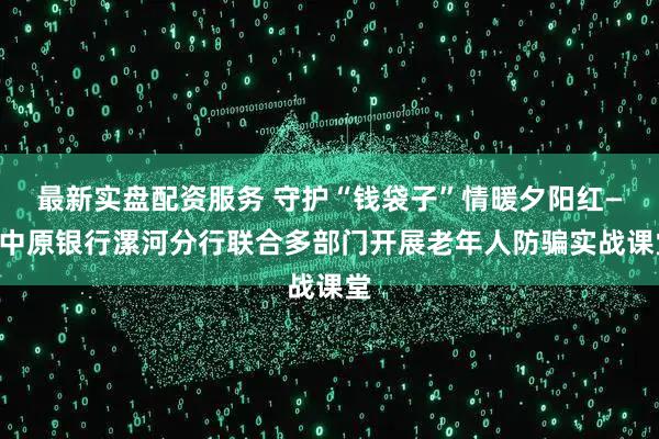 最新实盘配资服务 守护“钱袋子”情暖夕阳红——中原银行漯河分行联合多部门开展老年人防骗实战课堂