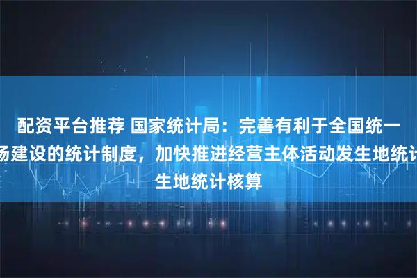 配资平台推荐 国家统计局：完善有利于全国统一大市场建设的统计制度，加快推进经营主体活动发生地统计核算