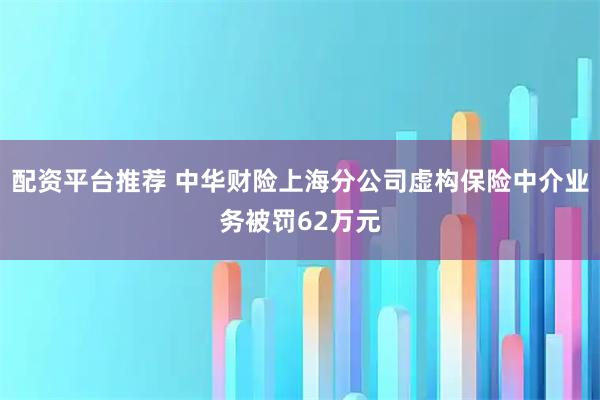 配资平台推荐 中华财险上海分公司虚构保险中介业务被罚62万元