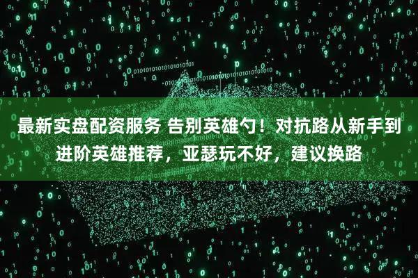 最新实盘配资服务 告别英雄勺！对抗路从新手到进阶英雄推荐，亚瑟玩不好，建议换路