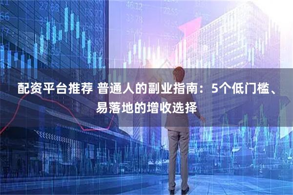 配资平台推荐 普通人的副业指南：5个低门槛、易落地的增收选择