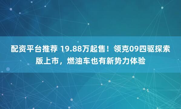 配资平台推荐 19.88万起售！领克09四驱探索版上市，燃油车也有新势力体验