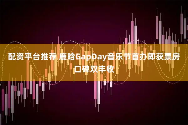 配资平台推荐 鹿晗GapDay音乐节首办即获票房口碑双丰收