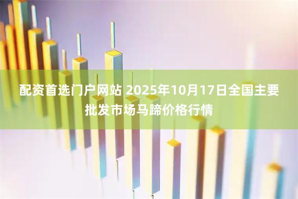 配资首选门户网站 2025年10月17日全国主要批发市场马蹄价格行情