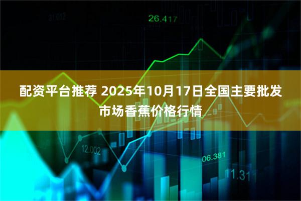 配资平台推荐 2025年10月17日全国主要批发市场香蕉价格行情