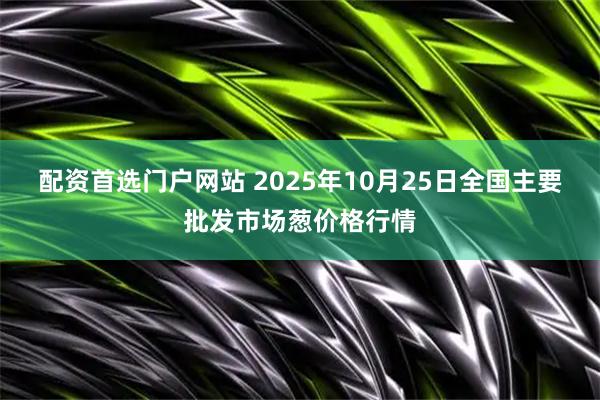 配资首选门户网站 2025年10月25日全国主要批发市场葱价格行情