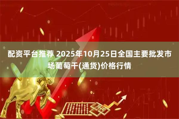配资平台推荐 2025年10月25日全国主要批发市场葡萄干(通货)价格行情