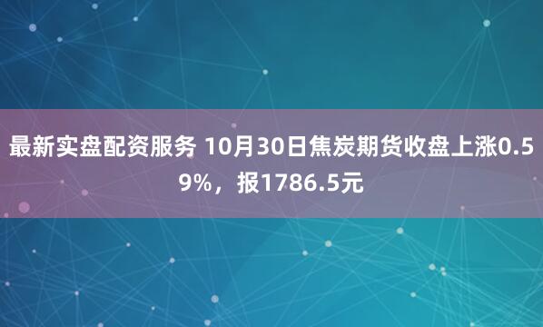 最新实盘配资服务 10月30日焦炭期货收盘上涨0.59%，报1786.5元