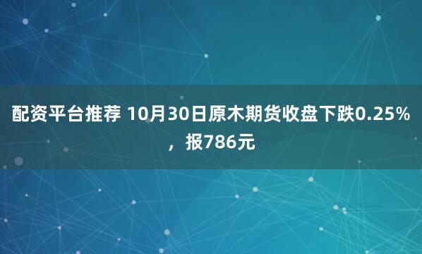 配资平台推荐 10月30日原木期货收盘下跌0.25%，报786元