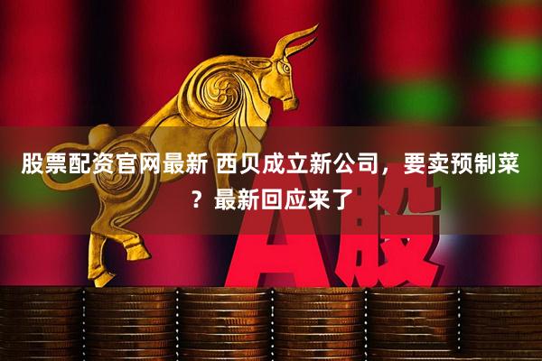 股票配资官网最新 西贝成立新公司，要卖预制菜？最新回应来了