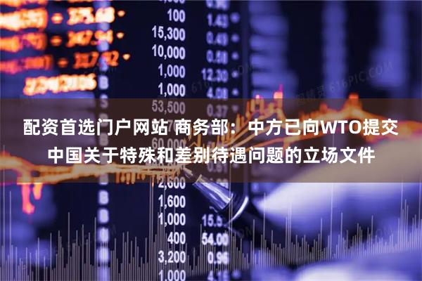 配资首选门户网站 商务部：中方已向WTO提交中国关于特殊和差别待遇问题的立场文件