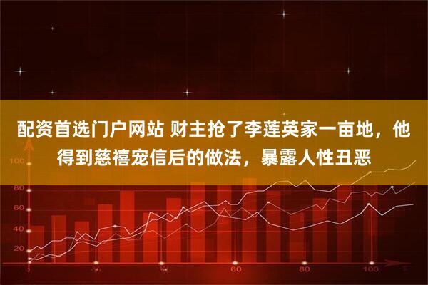 配资首选门户网站 财主抢了李莲英家一亩地，他得到慈禧宠信后的做法，暴露人性丑恶