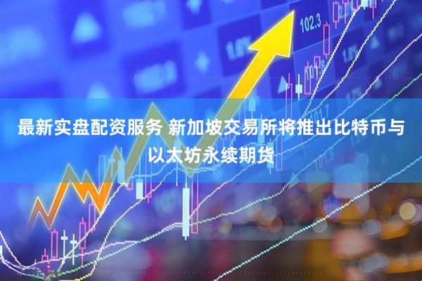 最新实盘配资服务 新加坡交易所将推出比特币与以太坊永续期货
