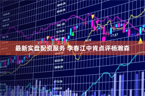 最新实盘配资服务 李春江中肯点评杨瀚森