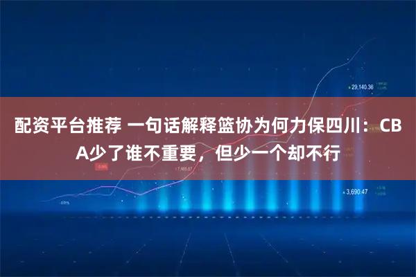 配资平台推荐 一句话解释篮协为何力保四川：CBA少了谁不重要，但少一个却不行