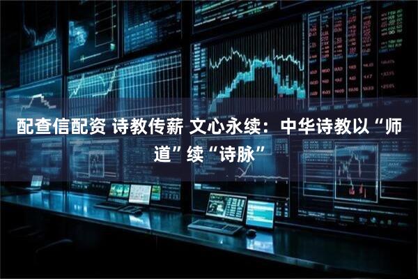 配查信配资 诗教传薪 文心永续：中华诗教以“师道”续“诗脉”