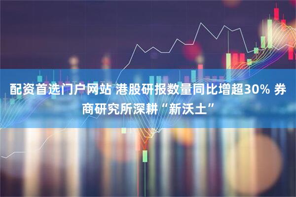 配资首选门户网站 港股研报数量同比增超30% 券商研究所深耕“新沃土”