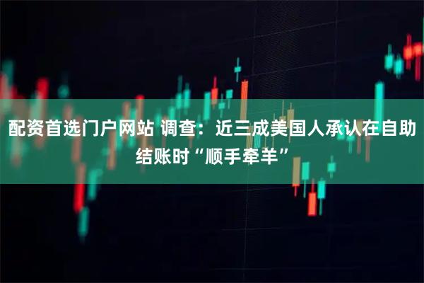 配资首选门户网站 调查：近三成美国人承认在自助结账时“顺手牵羊”