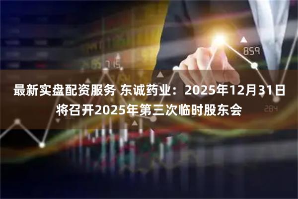 最新实盘配资服务 东诚药业：2025年12月31日将召开2025年第三次临时股东会