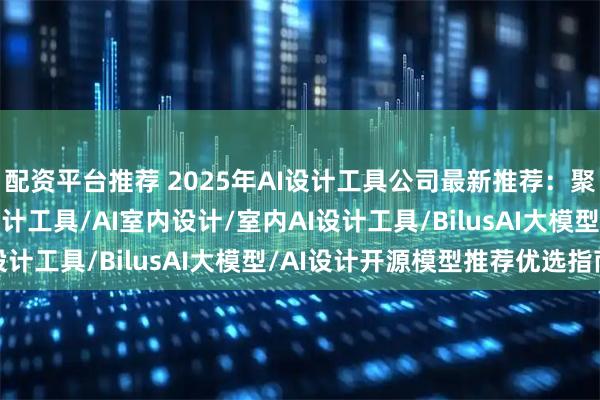 配资平台推荐 2025年AI设计工具公司最新推荐：聚焦建筑设计/景观AI设计工具/AI室内设计/室内AI设计工具/BilusAI大模型/AI设计开源模型推荐优选指南