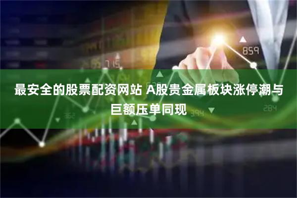 最安全的股票配资网站 A股贵金属板块涨停潮与巨额压单同现