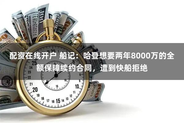 配资在线开户 船记：哈登想要两年8000万的全额保障续约合同，遭到快船拒绝