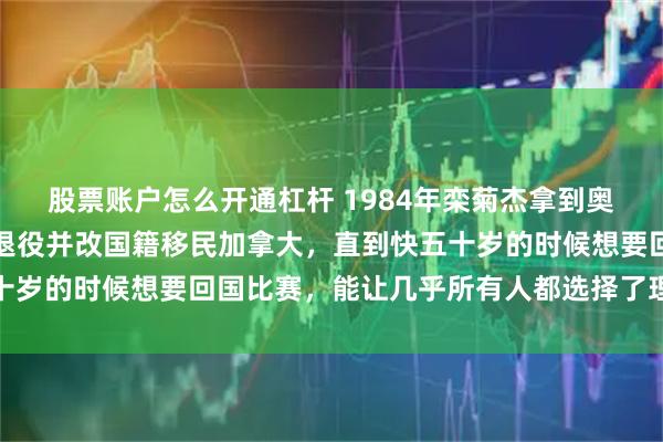 股票账户怎么开通杠杆 1984年栾菊杰拿到奥运冠军后，转身就宣布退役并改国籍移民加拿大，直到快五十岁的时候想要回国比赛，能让几乎所有人都选择了理解和原谅