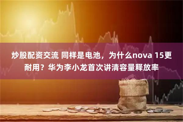 炒股配资交流 同样是电池，为什么nova 15更耐用？华为李小龙首次讲清容量释放率