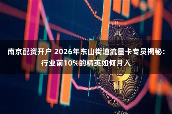 南京配资开户 2026年东山街道流量卡专员揭秘：行业前10%的精英如何月入